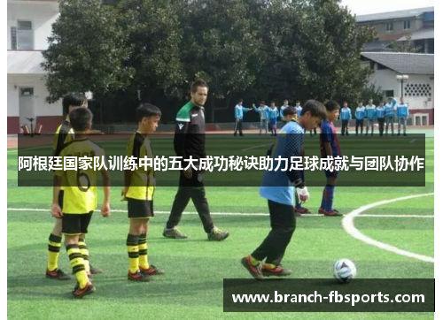 阿根廷国家队训练中的五大成功秘诀助力足球成就与团队协作
