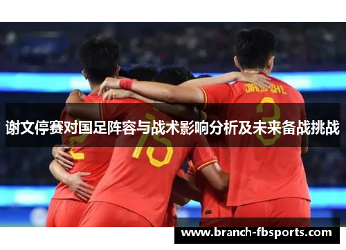 谢文停赛对国足阵容与战术影响分析及未来备战挑战 谢文停赛对国足阵容与战术影响分析及未来备战挑战