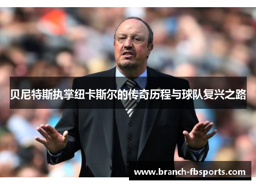 贝尼特斯执掌纽卡斯尔的传奇历程与球队复兴之路 贝尼特斯执掌纽卡斯尔的传奇历程与球队复兴之路