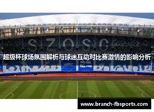 超级杯球场氛围解析与球迷互动对比赛激情的影响分析 超级杯球场氛围解析与球迷互动对比赛激情的影响分析