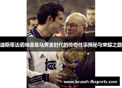 迪斯蒂法诺缔造皇马黄金时代的传奇往事揭秘与荣耀之路