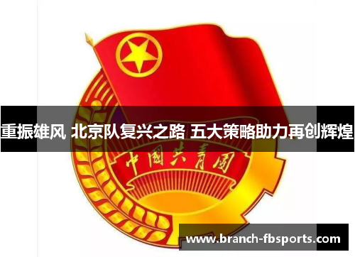 重振雄风 北京队复兴之路 五大策略助力再创辉煌 重振雄风 北京队复兴之路 五大策略助力再创辉煌