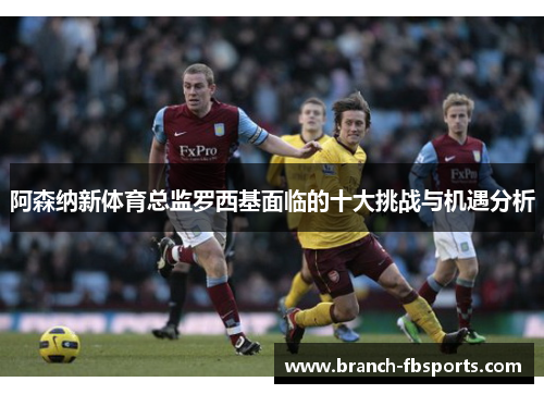 阿森纳新体育总监罗西基面临的十大挑战与机遇分析