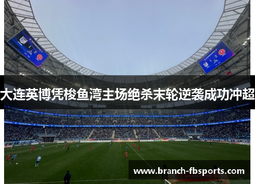 大连英博凭梭鱼湾主场绝杀末轮逆袭成功冲超