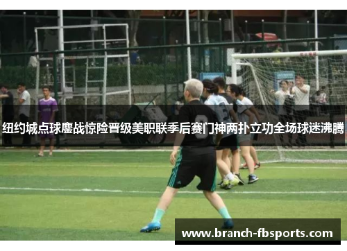 纽约城点球鏖战惊险晋级美职联季后赛门神两扑立功全场球迷沸腾