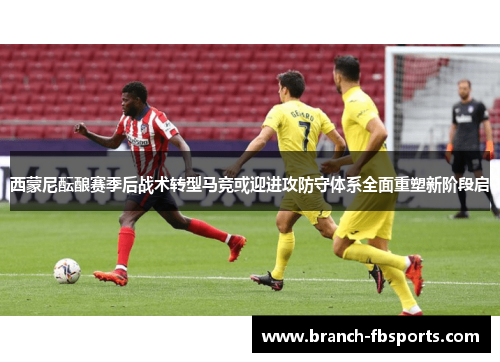 西蒙尼酝酿赛季后战术转型马竞或迎进攻防守体系全面重塑新阶段启