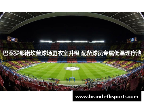巴塞罗那诺坎普球场更衣室升级 配备球员专属低温理疗池 巴塞罗那诺坎普球场更衣室升级 配备球员专属低温理疗池