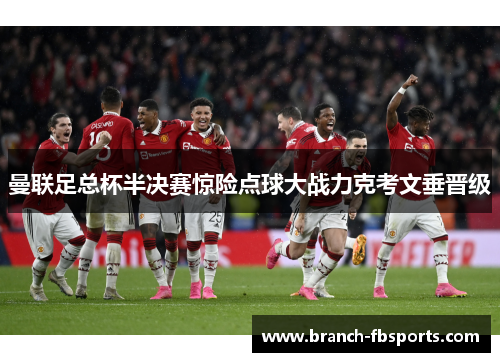 曼联足总杯半决赛惊险点球大战力克考文垂晋级 曼联足总杯半决赛惊险点球大战力克考文垂晋级