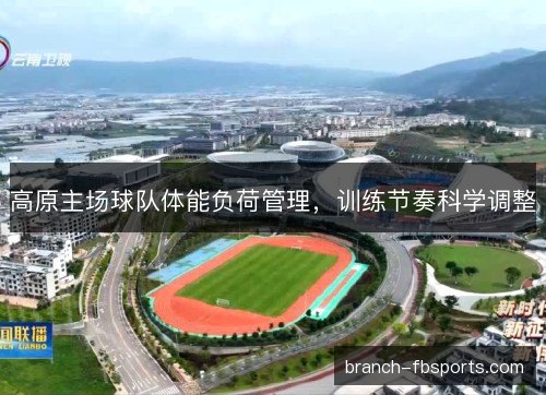 高原主场球队体能负荷管理,训练节奏科学调整 高原主场球队体能负荷管理,训练节奏科学调整