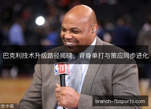 巴克利技术升级路径揭晓，背身单打与策应同步进化